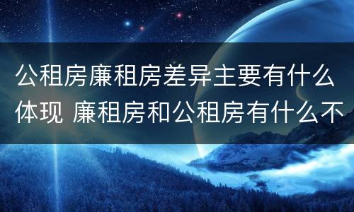 公租房廉租房差异主要有什么体现 廉租房和公租房有什么不同