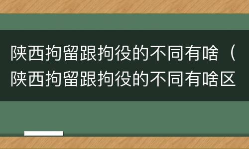 陕西拘留跟拘役的不同有啥（陕西拘留跟拘役的不同有啥区别）
