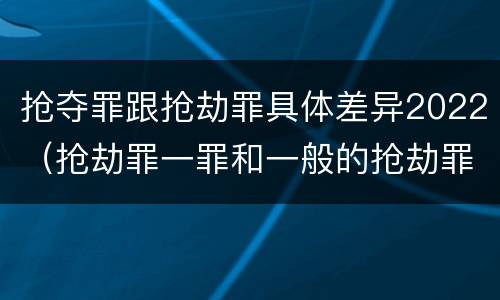抢夺罪跟抢劫罪具体差异2022（抢劫罪一罪和一般的抢劫罪）