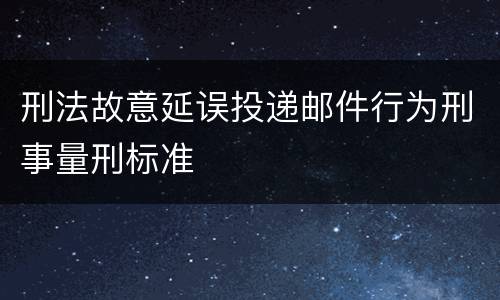 刑法故意延误投递邮件行为刑事量刑标准