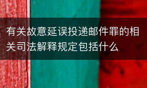 有关故意延误投递邮件罪的相关司法解释规定包括什么
