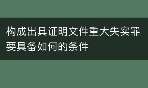 构成出具证明文件重大失实罪要具备如何的条件