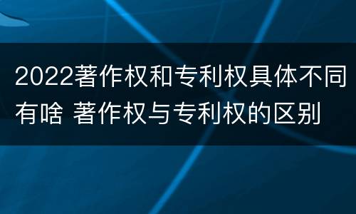 2022著作权和专利权具体不同有啥 著作权与专利权的区别