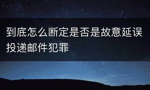 到底怎么断定是否是故意延误投递邮件犯罪