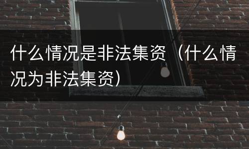 什么情况是非法集资（什么情况为非法集资）