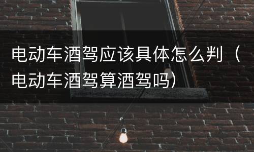 电动车酒驾应该具体怎么判（电动车酒驾算酒驾吗）