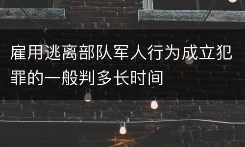 雇用逃离部队军人行为成立犯罪的一般判多长时间
