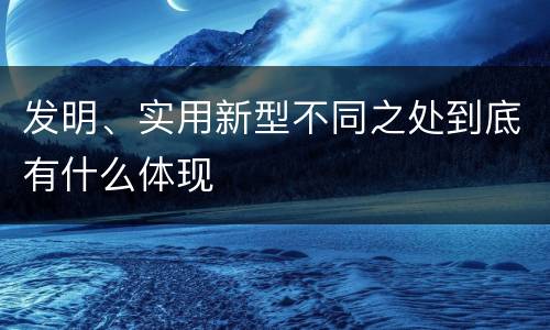 发明、实用新型不同之处到底有什么体现