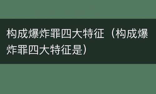 构成爆炸罪四大特征（构成爆炸罪四大特征是）