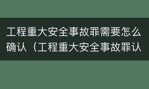 工程重大安全事故罪需要怎么确认（工程重大安全事故罪认定标准）