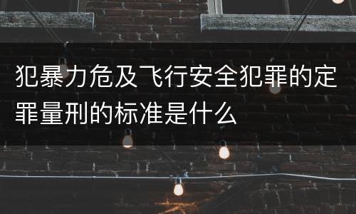 犯暴力危及飞行安全犯罪的定罪量刑的标准是什么