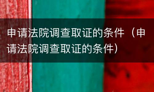 申请法院调查取证的条件（申请法院调查取证的条件）