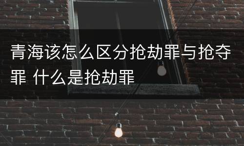 青海该怎么区分抢劫罪与抢夺罪 什么是抢劫罪