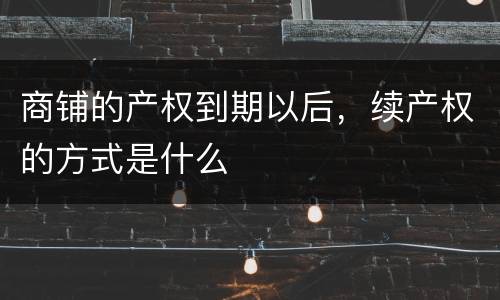 商铺的产权到期以后，续产权的方式是什么