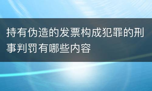 持有伪造的发票构成犯罪的刑事判罚有哪些内容