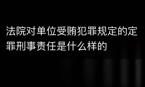 法院对单位受贿犯罪规定的定罪刑事责任是什么样的