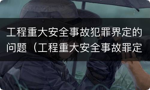 工程重大安全事故犯罪界定的问题（工程重大安全事故罪定义）