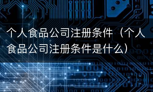 个人食品公司注册条件（个人食品公司注册条件是什么）