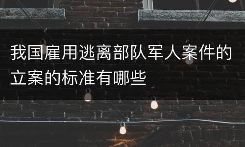 我国雇用逃离部队军人案件的立案的标准有哪些