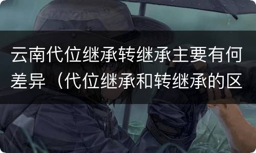 云南代位继承转继承主要有何差异（代位继承和转继承的区别和联系）