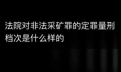 法院对非法采矿罪的定罪量刑档次是什么样的