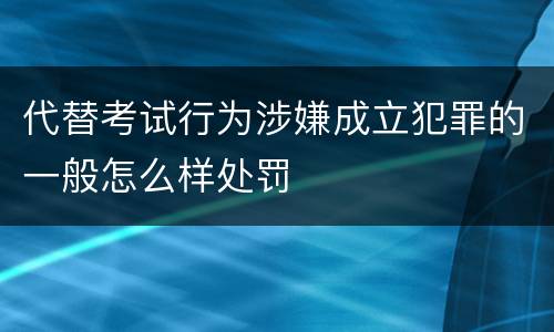 代替考试行为涉嫌成立犯罪的一般怎么样处罚