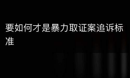要如何才是暴力取证案追诉标准