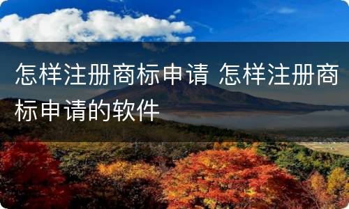 怎样注册商标申请 怎样注册商标申请的软件
