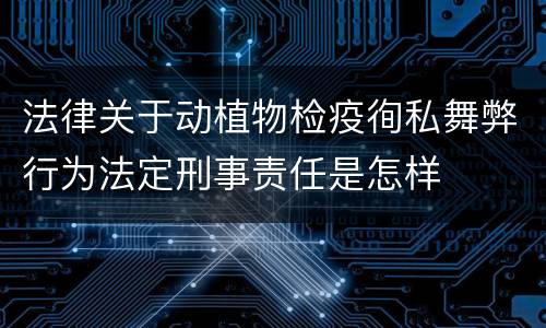 法律关于动植物检疫徇私舞弊行为法定刑事责任是怎样
