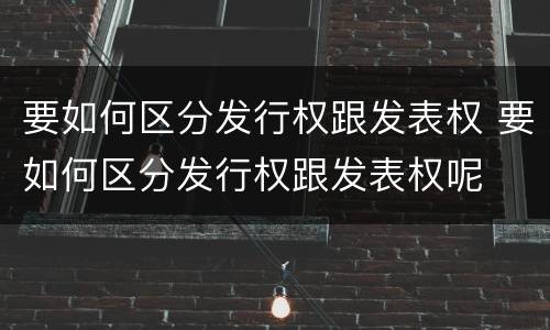 要如何区分发行权跟发表权 要如何区分发行权跟发表权呢