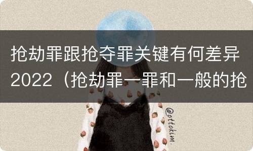 抢劫罪跟抢夺罪关键有何差异2022（抢劫罪一罪和一般的抢劫罪）