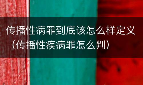 传播性病罪到底该怎么样定义（传播性疾病罪怎么判）