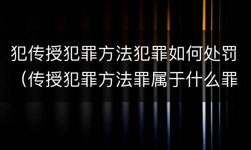 犯传授犯罪方法犯罪如何处罚（传授犯罪方法罪属于什么罪）