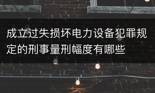 成立过失损坏电力设备犯罪规定的刑事量刑幅度有哪些