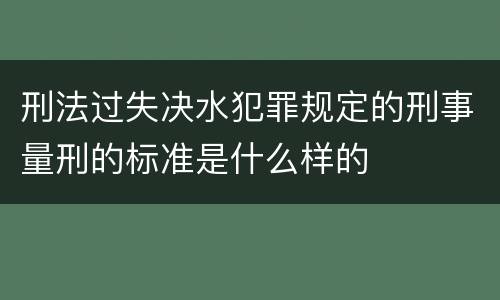 刑法过失决水犯罪规定的刑事量刑的标准是什么样的