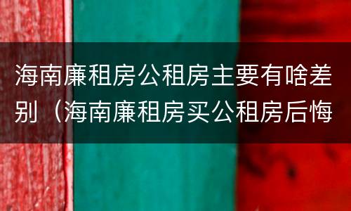 海南廉租房公租房主要有啥差别（海南廉租房买公租房后悔了）