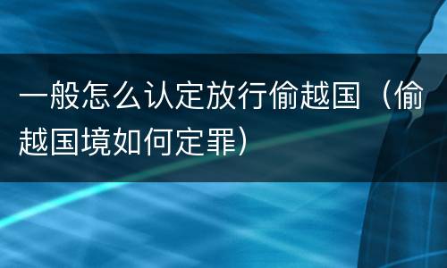 一般怎么认定放行偷越国（偷越国境如何定罪）
