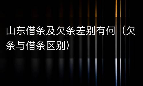 山东借条及欠条差别有何（欠条与借条区别）