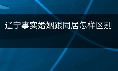 辽宁事实婚姻跟同居怎样区别