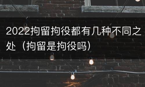 2022拘留拘役都有几种不同之处（拘留是拘役吗）