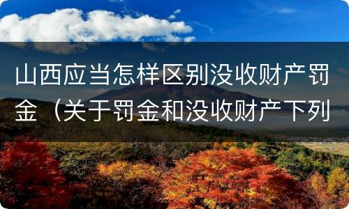 山西应当怎样区别没收财产罚金（关于罚金和没收财产下列说法正确的是）
