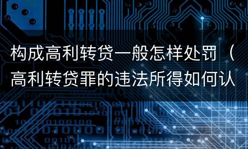 构成高利转贷一般怎样处罚（高利转贷罪的违法所得如何认定）