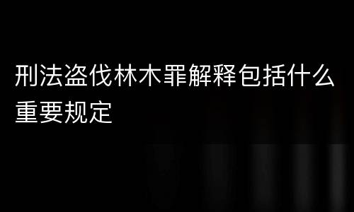 刑法盗伐林木罪解释包括什么重要规定