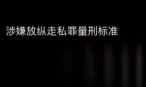 涉嫌放纵走私罪量刑标准