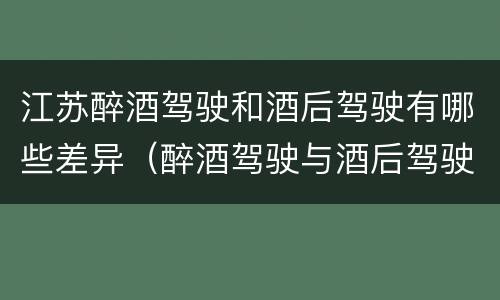 江苏醉酒驾驶和酒后驾驶有哪些差异（醉酒驾驶与酒后驾驶的区别）