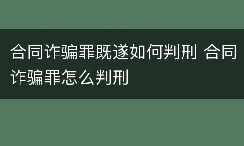 合同诈骗罪既遂如何判刑 合同诈骗罪怎么判刑