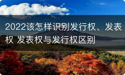 2022该怎样识别发行权、发表权 发表权与发行权区别