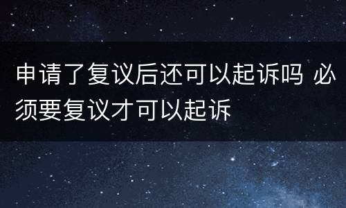 申请了复议后还可以起诉吗 必须要复议才可以起诉