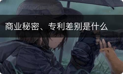 商业秘密、专利差别是什么