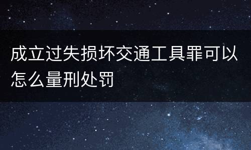 成立过失损坏交通工具罪可以怎么量刑处罚